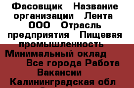 Фасовщик › Название организации ­ Лента, ООО › Отрасль предприятия ­ Пищевая промышленность › Минимальный оклад ­ 15 000 - Все города Работа » Вакансии   . Калининградская обл.,Советск г.